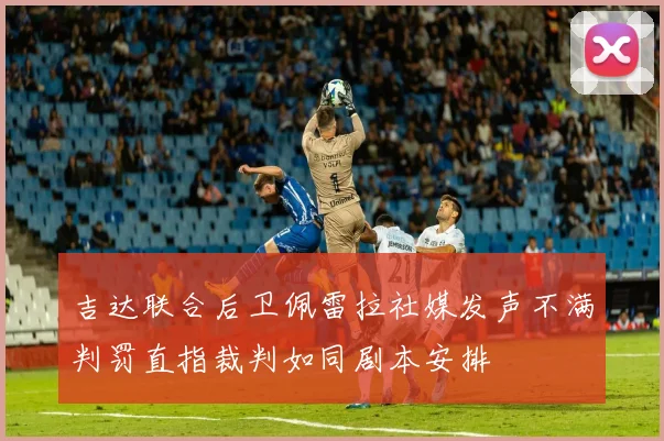 吉达联合后卫佩雷拉社媒发声不满判罚直指裁判如同剧本安排