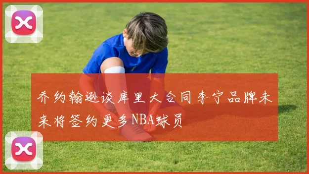 乔约翰逊谈库里大合同李宁品牌未来将签约更多NBA球员