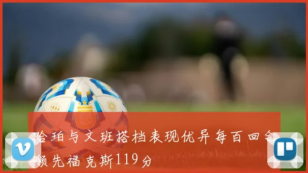 哈珀与文班搭档表现优异每百回合领先福克斯119分