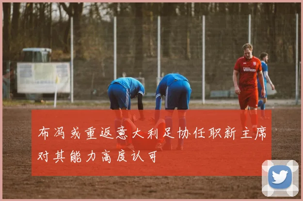 布冯或重返意大利足协任职新主席对其能力高度认可