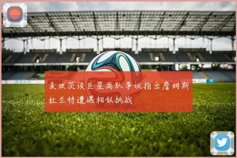 麦坎茨谈巨星离队争议指出詹姆斯杜兰特遭遇相似挑战