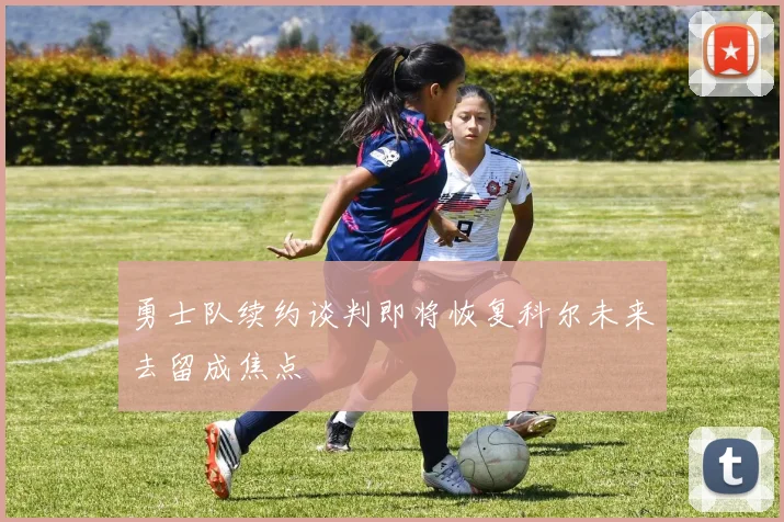 勇士队续约谈判即将恢复科尔未来去留成焦点