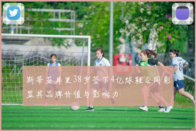 斯蒂芬库里38岁签下4亿球鞋合同彰显其品牌价值与影响力