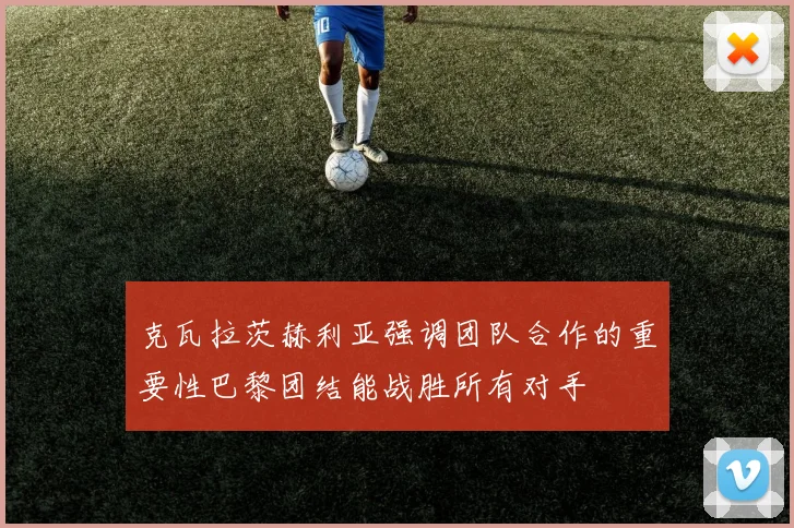 克瓦拉茨赫利亚强调团队合作的重要性巴黎团结能战胜所有对手