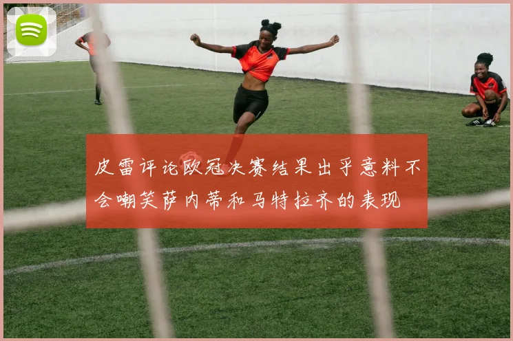 皮雷评论欧冠决赛结果出乎意料不会嘲笑萨内蒂和马特拉齐的表现