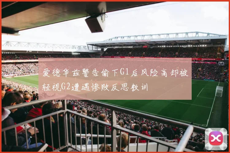 爱德华兹警告偷下G1后风险高却被轻视G2遭遇惨败反思教训