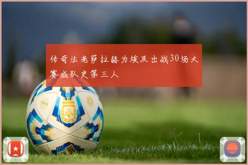传奇法老萨拉赫为埃及出战30场大赛成队史第三人