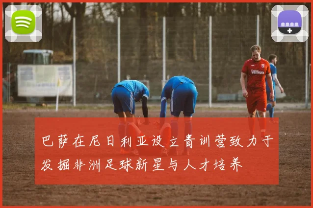 巴萨在尼日利亚设立青训营致力于发掘非洲足球新星与人才培养
