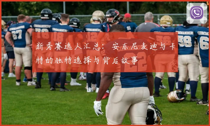 新秀赛选人汇总：安东尼麦迪与卡特的独特选择与背后故事