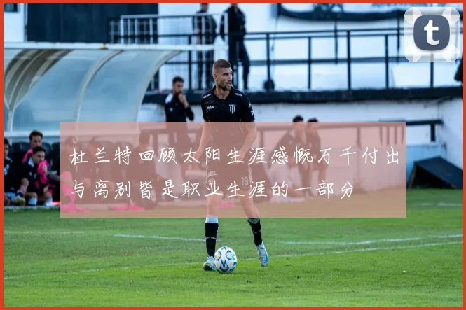 杜兰特回顾太阳生涯感慨万千付出与离别皆是职业生涯的一部分