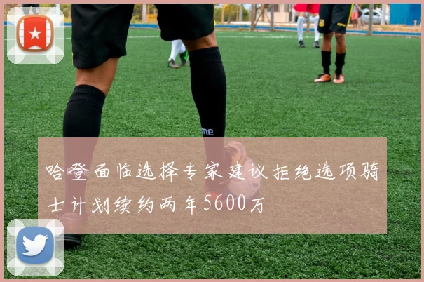 哈登面临选择专家建议拒绝选项骑士计划续约两年5600万