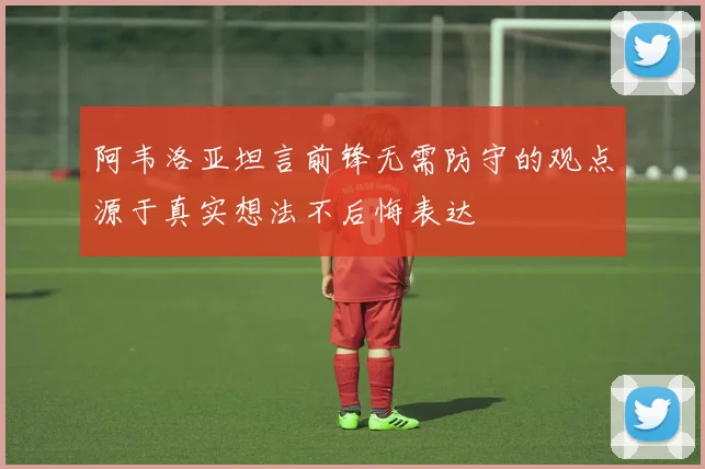 阿韦洛亚坦言前锋无需防守的观点源于真实想法不后悔表达