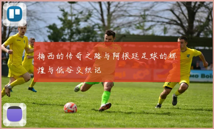 梅西的传奇之路与阿根廷足球的辉煌与低谷交织记