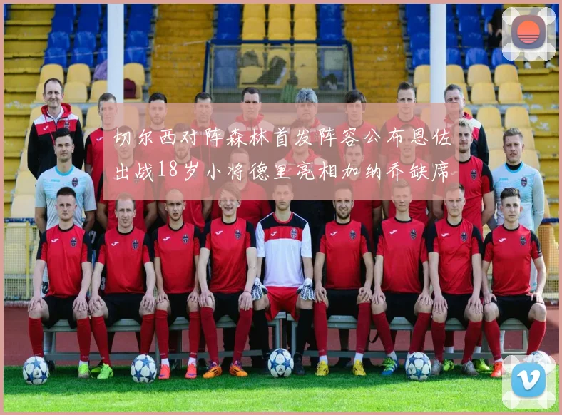 切尔西对阵森林首发阵容公布恩佐出战18岁小将德里亮相加纳乔缺席