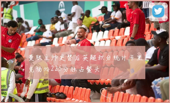 曼联主帅更替后英超积分统计卡里克场均225分独占鳌头