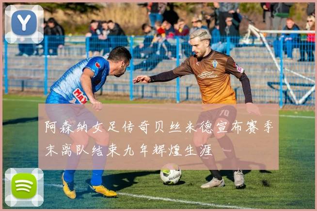 阿森纳女足传奇贝丝米德宣布赛季末离队结束九年辉煌生涯
