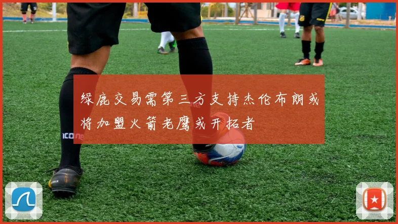 绿鹿交易需第三方支持杰伦布朗或将加盟火箭老鹰或开拓者
