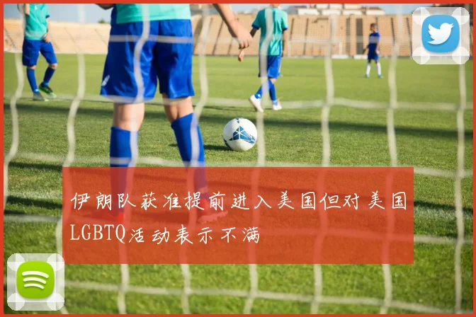 伊朗队获准提前进入美国但对美国LGBTQ活动表示不满