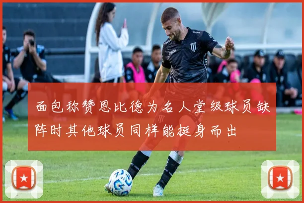 面包称赞恩比德为名人堂级球员缺阵时其他球员同样能挺身而出
