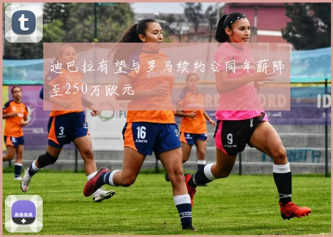 迪巴拉有望与罗马续约合同年薪降至250万欧元