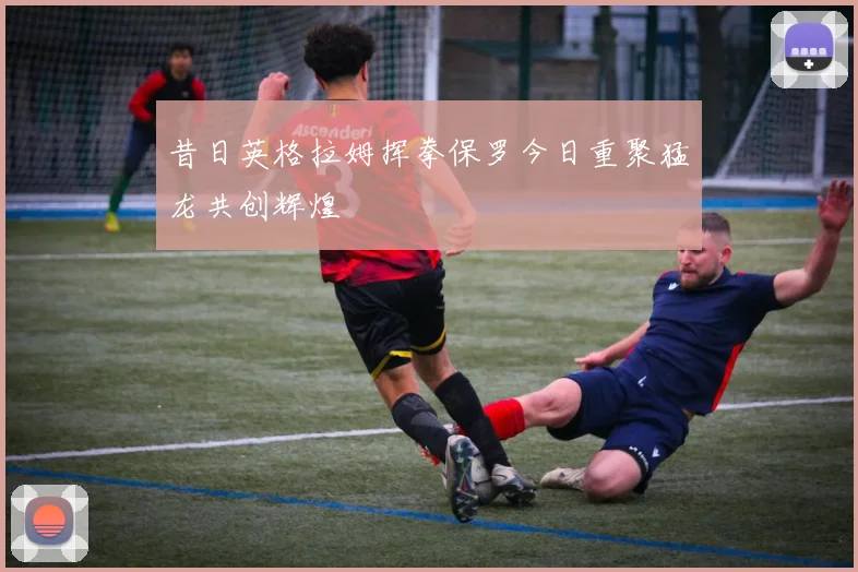 昔日英格拉姆挥拳保罗今日重聚猛龙共创辉煌