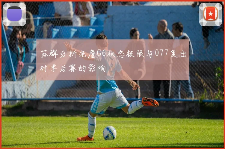 苏群分析老詹G6状态极限与077复出对季后赛的影响