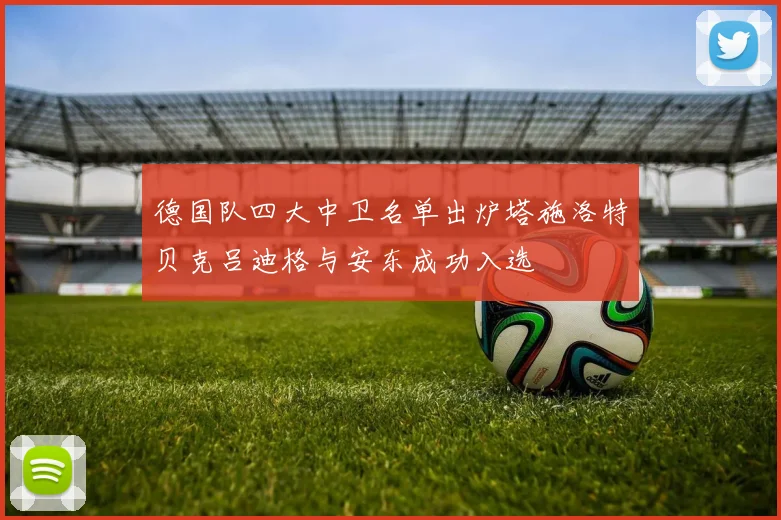 德国队四大中卫名单出炉塔施洛特贝克吕迪格与安东成功入选