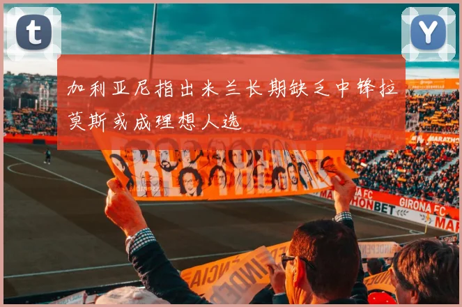 加利亚尼指出米兰长期缺乏中锋拉莫斯或成理想人选
