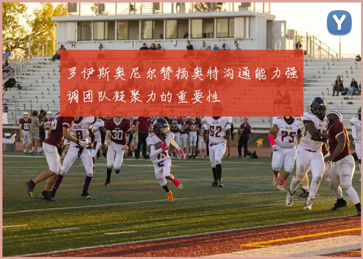 罗伊斯奥尼尔赞扬奥特沟通能力强调团队凝聚力的重要性