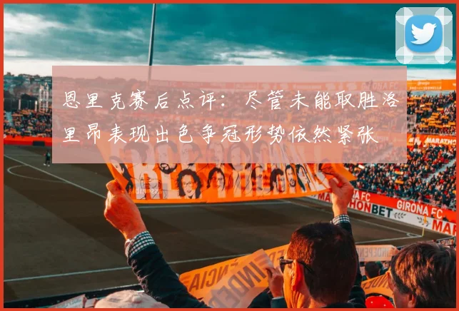 恩里克赛后点评：尽管未能取胜洛里昂表现出色争冠形势依然紧张