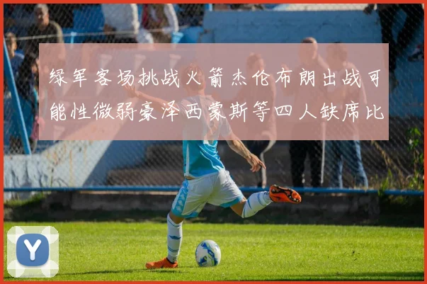绿军客场挑战火箭杰伦布朗出战可能性微弱豪泽西蒙斯等四人缺席比赛